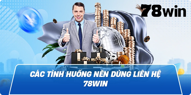 Các tình huống nên dùng Liên Hệ 78win