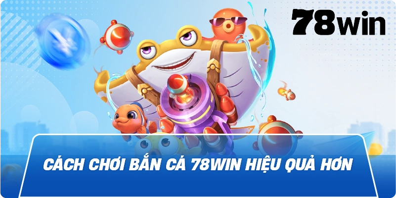 Cách chơi Bắn Cá 78win hiệu quả hơn