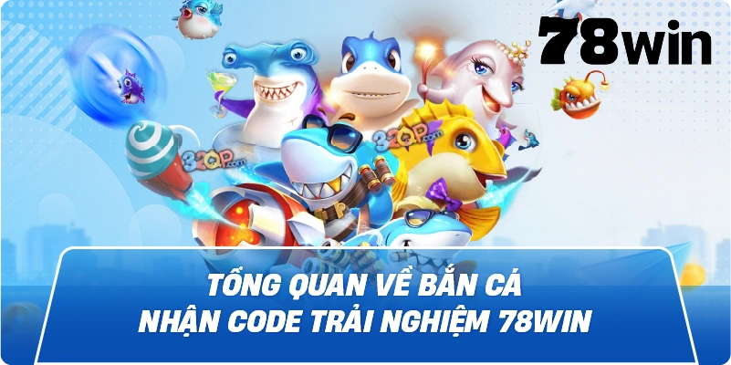 Tổng quan về Bắn Cá Nhận Code Trải Nghiệm 78win
