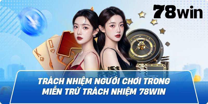 Trách nhiệm người chơi trong Miễn Trừ Trách Nhiệm 78Win